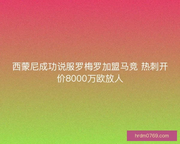 西蒙尼成功说服罗梅罗加盟马竞 热刺开价8000万欧放人