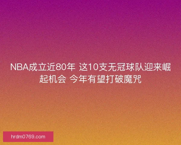 NBA成立近80年 这10支无冠球队迎来崛起机会 今年有望打破魔咒