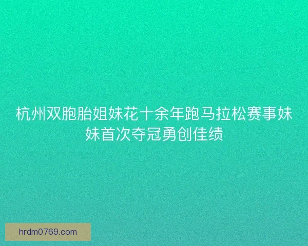 杭州双胞胎姐妹花十余年跑马拉松赛事妹妹首次夺冠勇创佳绩 杭州双胞胎姐妹花十余年跑马拉松赛事妹妹首次夺冠勇创佳绩