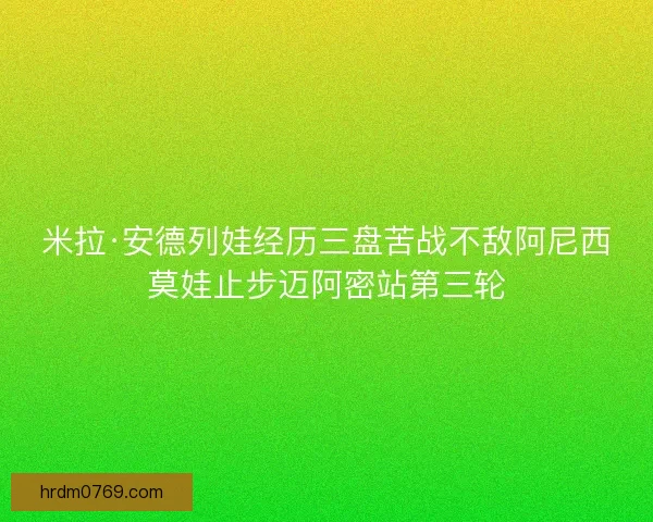 米拉·安德列娃经历三盘苦战不敌阿尼西莫娃止步迈阿密站第三轮