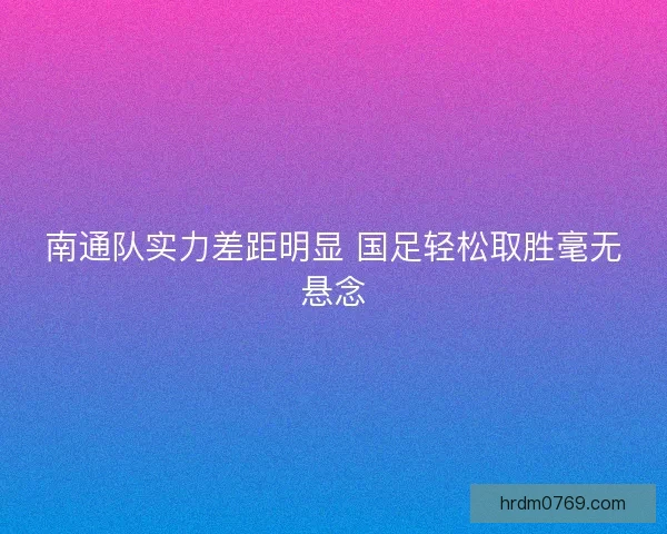 南通队实力差距明显 国足轻松取胜毫无悬念