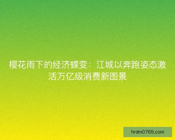 樱花雨下的经济蝶变：江城以奔跑姿态激活万亿级消费新图景
