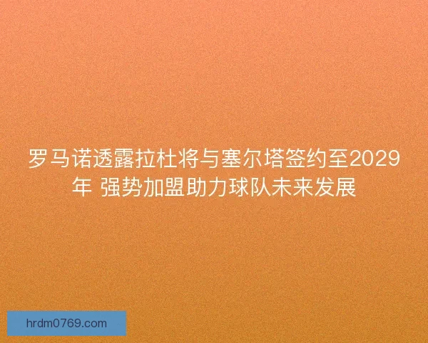 罗马诺透露拉杜将与塞尔塔签约至2029年 强势加盟助力球队未来发展 罗马诺透露拉杜将与塞尔塔签约至2029年 强势加盟助力球队未来发展