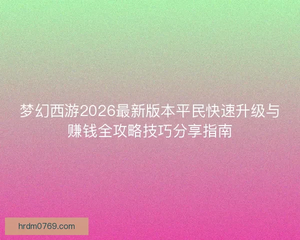 梦幻西游2026最新版本平民快速升级与赚钱全攻略技巧分享指南