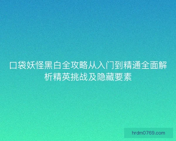 口袋妖怪黑白全攻略从入门到精通全面解析精英挑战及隐藏要素
