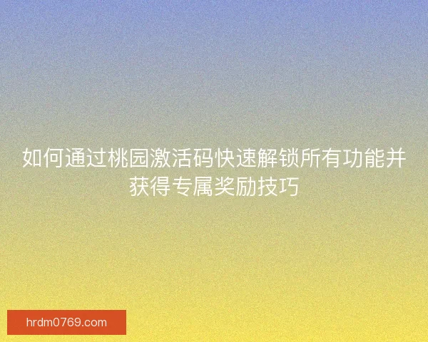 如何通过桃园激活码快速解锁所有功能并获得专属奖励技巧
