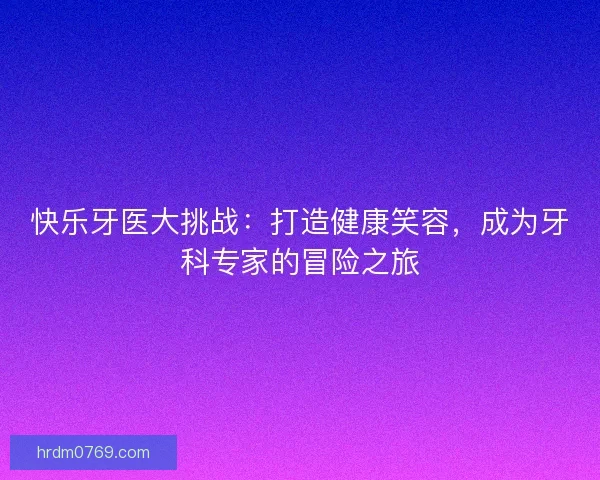 快乐牙医大挑战：打造健康笑容，成为牙科专家的冒险之旅