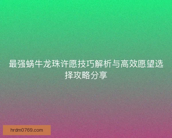 最强蜗牛龙珠许愿技巧解析与高效愿望选择攻略分享