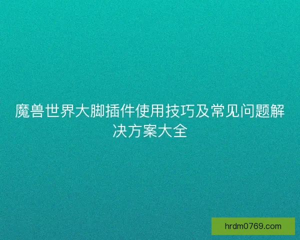 魔兽世界大脚插件使用技巧及常见问题解决方案大全 魔兽世界大脚插件使用技巧及常见问题解决方案大全
