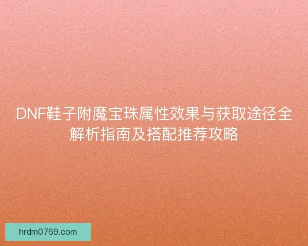 DNF鞋子附魔宝珠属性效果与获取途径全解析指南及搭配推荐攻略