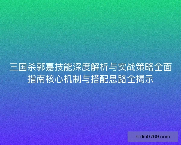 三国杀郭嘉技能深度解析与实战策略全面指南核心机制与搭配思路全揭示 三国杀郭嘉技能深度解析与实战策略全面指南核心机制与搭配思路全揭示