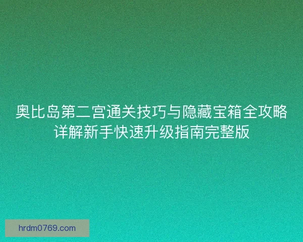 奥比岛第二宫通关技巧与隐藏宝箱全攻略详解新手快速升级指南完整版 奥比岛第二宫通关技巧与隐藏宝箱全攻略详解新手快速升级指南完整版