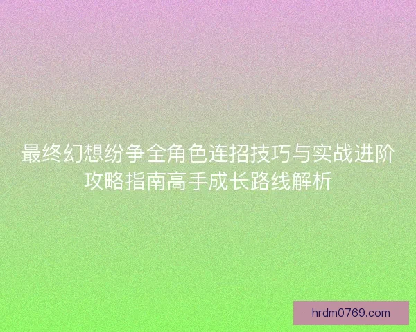 最终幻想纷争全角色连招技巧与实战进阶攻略指南高手成长路线解析