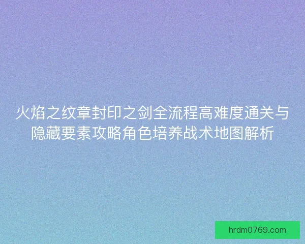 火焰之纹章封印之剑全流程高难度通关与隐藏要素攻略角色培养战术地图解析