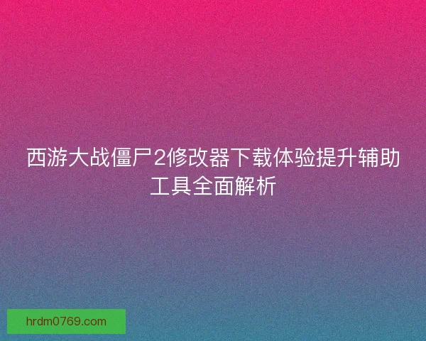 西游大战僵尸2修改器下载体验提升辅助工具全面解析