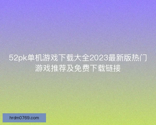 52pk单机游戏下载大全2023最新版热门游戏推荐及免费下载链接 52pk单机游戏下载大全2023最新版热门游戏推荐及免费下载链接