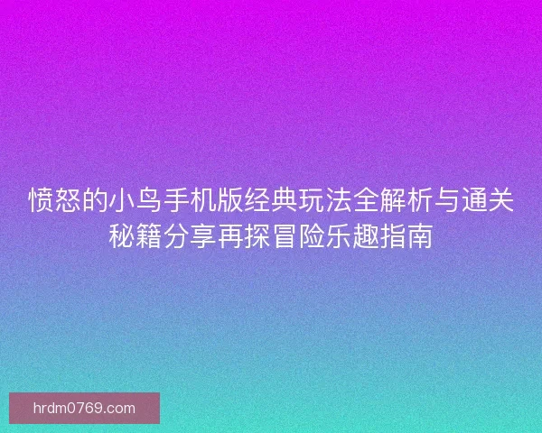 愤怒的小鸟手机版经典玩法全解析与通关秘籍分享再探冒险乐趣指南 愤怒的小鸟手机版经典玩法全解析与通关秘籍分享再探冒险乐趣指南