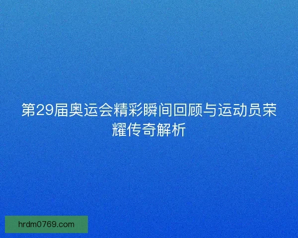 第29届奥运会精彩瞬间回顾与运动员荣耀传奇解析