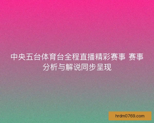 中央五台体育台全程直播精彩赛事 赛事分析与解说同步呈现