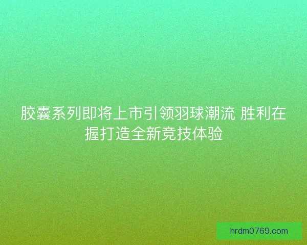 胶囊系列即将上市引领羽球潮流 胜利在握打造全新竞技体验 胶囊系列即将上市引领羽球潮流 胜利在握打造全新竞技体验