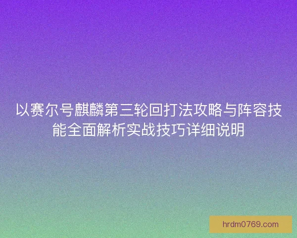 以赛尔号麒麟第三轮回打法攻略与阵容技能全面解析实战技巧详细说明