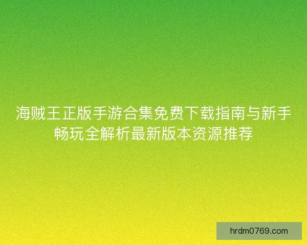 海贼王正版手游合集免费下载指南与新手畅玩全解析最新版本资源推荐