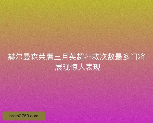 赫尔曼森荣膺三月英超扑救次数最多门将 展现惊人表现