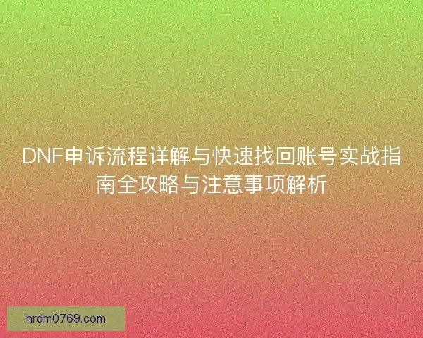 DNF申诉流程详解与快速找回账号实战指南全攻略与注意事项解析