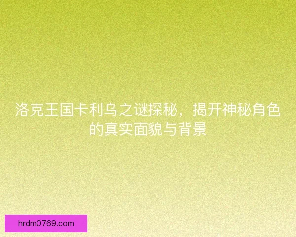 洛克王国卡利乌之谜探秘，揭开神秘角色的真实面貌与背景