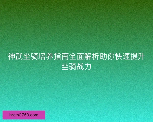 神武坐骑培养指南全面解析助你快速提升坐骑战力
