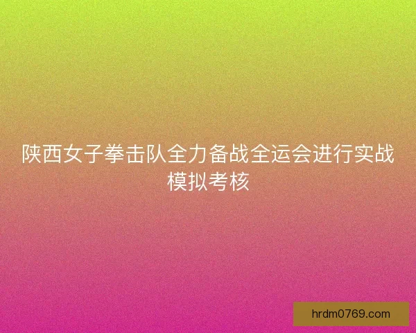 陕西女子拳击队全力备战全运会进行实战模拟考核