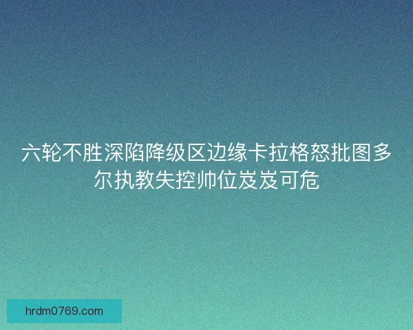 六轮不胜深陷降级区边缘卡拉格怒批图多尔执教失控帅位岌岌可危