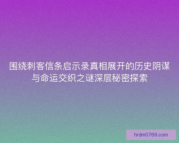围绕刺客信条启示录真相展开的历史阴谋与命运交织之谜深层秘密探索