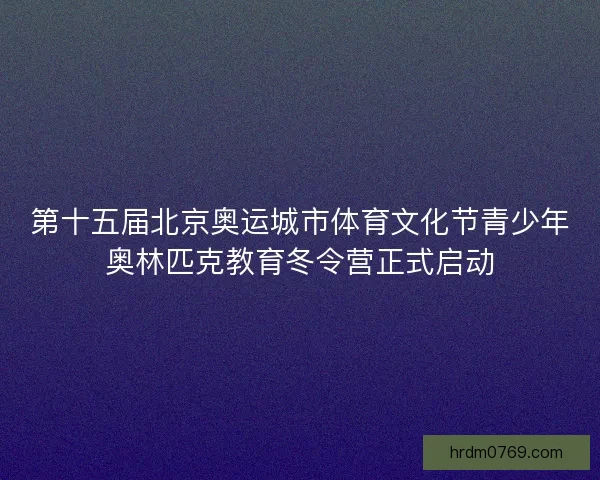 第十五届北京奥运城市体育文化节青少年奥林匹克教育冬令营正式启动 第十五届北京奥运城市体育文化节青少年奥林匹克教育冬令营正式启动