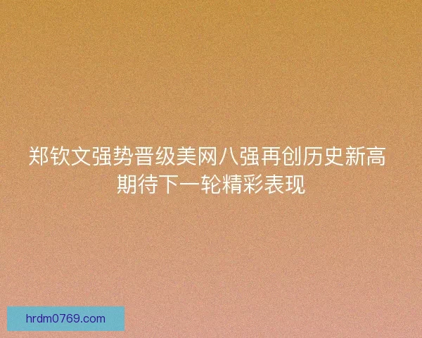郑钦文强势晋级美网八强再创历史新高 期待下一轮精彩表现
