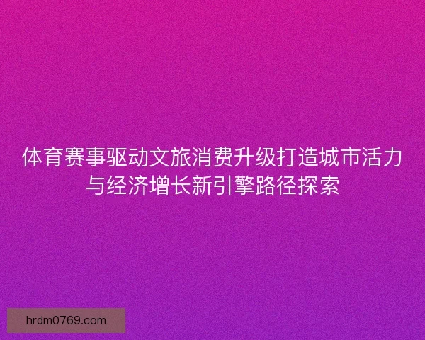 体育赛事驱动文旅消费升级打造城市活力与经济增长新引擎路径探索 体育赛事驱动文旅消费升级打造城市活力与经济增长新引擎路径探索
