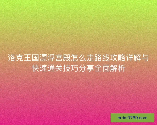 洛克王国漂浮宫殿怎么走路线攻略详解与快速通关技巧分享全面解析 洛克王国漂浮宫殿怎么走路线攻略详解与快速通关技巧分享全面解析