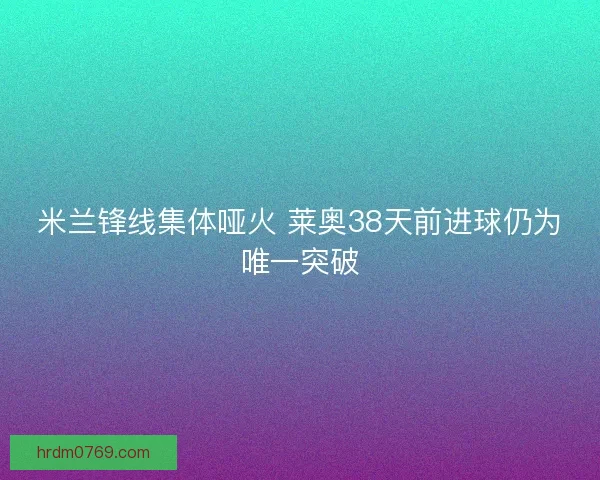 米兰锋线集体哑火 莱奥38天前进球仍为唯一突破