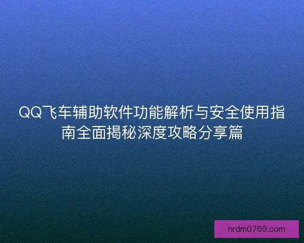 QQ飞车辅助软件功能解析与安全使用指南全面揭秘深度攻略分享篇