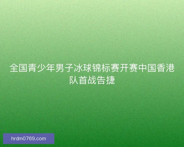 全国青少年男子冰球锦标赛开赛中国香港队首战告捷