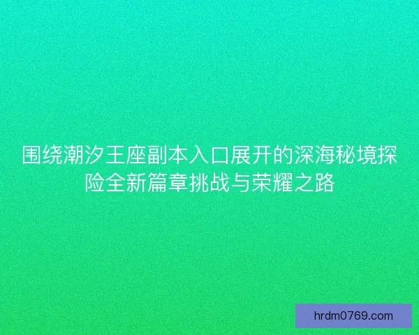 围绕潮汐王座副本入口展开的深海秘境探险全新篇章挑战与荣耀之路 围绕潮汐王座副本入口展开的深海秘境探险全新篇章挑战与荣耀之路
