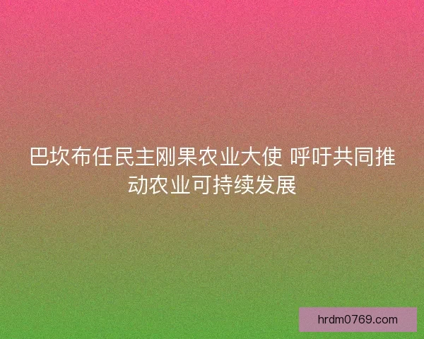 巴坎布任民主刚果农业大使 呼吁共同推动农业可持续发展
