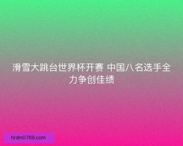 滑雪大跳台世界杯开赛 中国八名选手全力争创佳绩