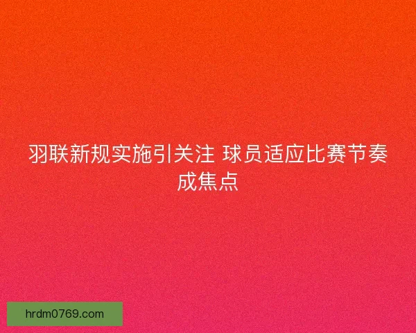 羽联新规实施引关注 球员适应比赛节奏成焦点