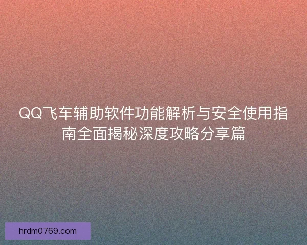 QQ飞车辅助软件功能解析与安全使用指南全面揭秘深度攻略分享篇 QQ飞车辅助软件功能解析与安全使用指南全面揭秘深度攻略分享篇