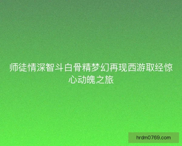 师徒情深智斗白骨精梦幻再现西游取经惊心动魄之旅