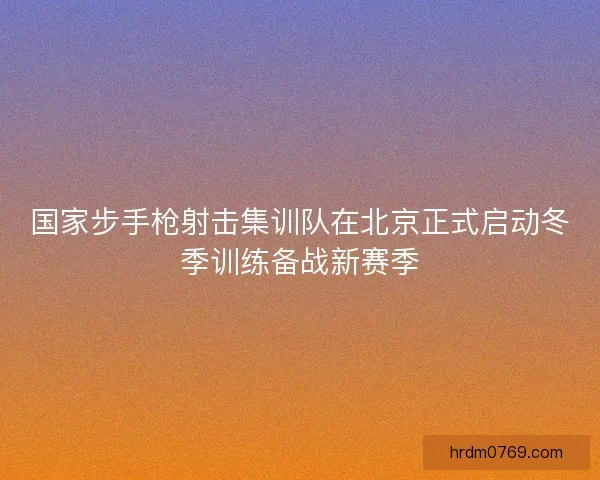 国家步手枪射击集训队在北京正式启动冬季训练备战新赛季