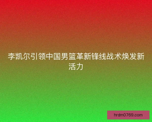 李凯尔引领中国男篮革新锋线战术焕发新活力
