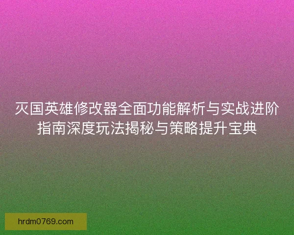 灭国英雄修改器全面功能解析与实战进阶指南深度玩法揭秘与策略提升宝典
