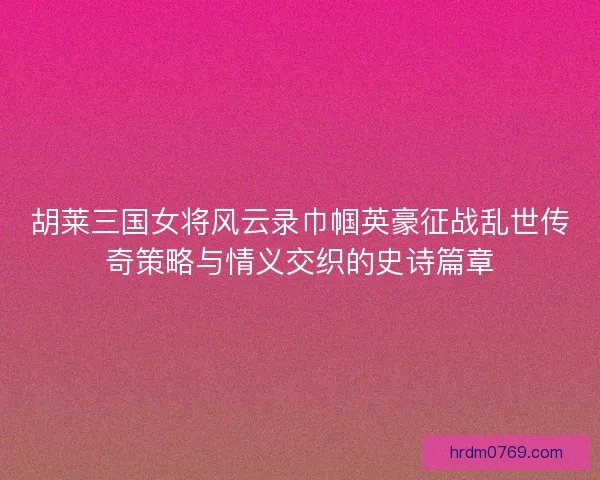 胡莱三国女将风云录巾帼英豪征战乱世传奇策略与情义交织的史诗篇章 胡莱三国女将风云录巾帼英豪征战乱世传奇策略与情义交织的史诗篇章